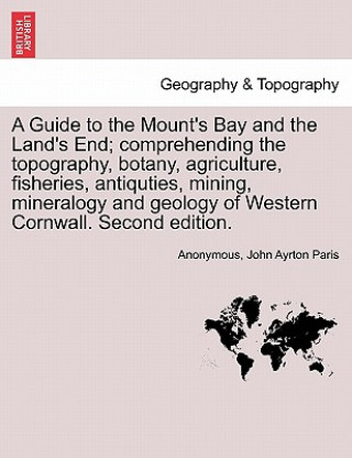 Kniha Guide to the Mount's Bay and the Land's End; Comprehending the Topography, Botany, Agriculture, Fisheries, Antiquties, Mining, Mineralogy and Geology John Ayrton Paris