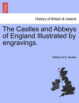 Könyv Castles and Abbeys of England Illustrated by Engravings. Vol. I. William M D Beattie