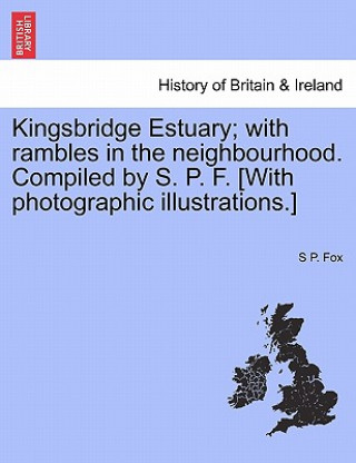 Книга Kingsbridge Estuary; With Rambles in the Neighbourhood. Compiled by S. P. F. [With Photographic Illustrations.] S P Fox