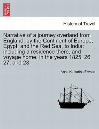 Knjiga Narrative of a Journey Overland from England, by the Continent of Europe, Egypt, and the Red Sea, to India; Including a Residence There, and Voyage Ho Anne Katharine Elwood