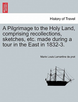 Книга Pilgrimage to the Holy Land, Comprising Recollections, Sketches, Etc. Made During a Tour in the East in 1832-3. Marie Louis Lamartine De Prat