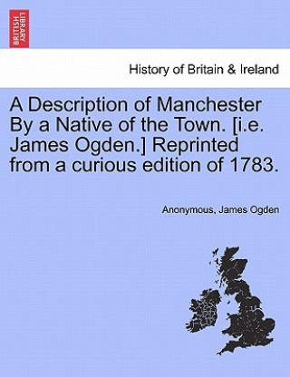 Könyv Description of Manchester by a Native of the Town. [I.E. James Ogden.] Reprinted from a Curious Edition of 1783. James Ogden