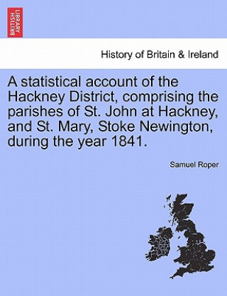 Carte Statistical Account of the Hackney District, Comprising the Parishes of St. John at Hackney, and St. Mary, Stoke Newington, During the Year 1841. Samuel Roper