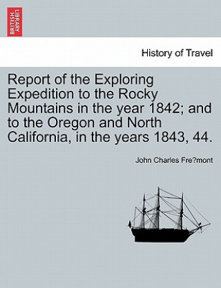Könyv Report of the Exploring Expedition to the Rocky Mountains in the Year 1842; And to the Oregon and North California, in the Years 1843, 44. John Charles Fremont