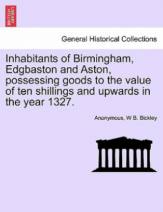 Книга Inhabitants of Birmingham, Edgbaston and Aston, Possessing Goods to the Value of Ten Shillings and Upwards in the Year 1327. W B Bickley