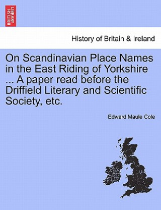 Buch On Scandinavian Place Names in the East Riding of Yorkshire ... a Paper Read Before the Driffield Literary and Scientific Society, Etc. Edward Maule Cole