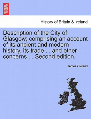 Carte Description of the City of Glasgow; Comprising an Account of Its Ancient and Modern History, Its Trade ... and Other Concerns ... Second Edition. James Cleland