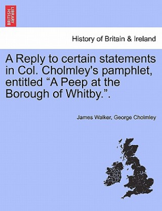 Kniha Reply to Certain Statements in Col. Cholmley's Pamphlet, Entitled a Peep at the Borough of Whitby.. George Cholmley
