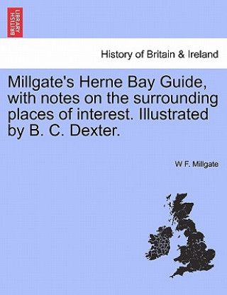 Książka Millgate's Herne Bay Guide, with Notes on the Surrounding Places of Interest. Illustrated by B. C. Dexter. W F Millgate