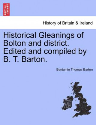 Kniha Historical Gleanings of Bolton and District. Edited and Compiled by B. T. Barton. Benjamin Thomas Barton