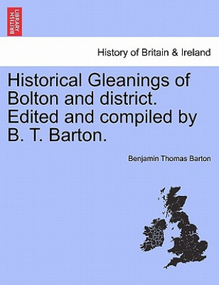 Kniha Historical Gleanings of Bolton and District. Edited and Compiled by B. T. Barton. Benjamin Thomas Barton