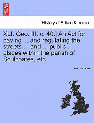 Książka XLI. Geo. III. C. 40.] an ACT for Paving ... and Regulating the Streets ... and ... Public ... Places Within the Parish of Sculcoates, Etc. Anonymous