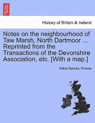 Książka Notes on the Neighbourhood of Taw Marsh, North Dartmoor ... Reprinted from the Transactions of the Devonshire Association, Etc. [With a Map.] Arthur Bancks Prowse