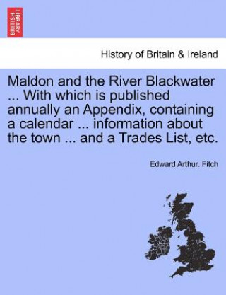 Knjiga Maldon and the River Blackwater ... with Which Is Published Annually an Appendix, Containing a Calendar ... Information about the Town ... and a Trade Edward Arthur Fitch