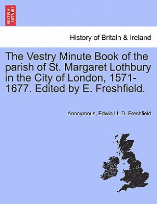 Kniha Vestry Minute Book of the Parish of St. Margaret Lothbury in the City of London, 1571-1677. Edited by E. Freshfield. Edwin LL D Freshfield