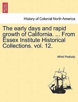 Książka Early Days and Rapid Growth of California. ... from Essex Institute Historical Collections. Vol. 12. Alfred Peabody