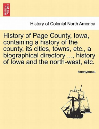 Carte History of Page County, Iowa, Containing a History of the County, Its Cities, Towns, Etc., a Biographical Directory ..., History of Iowa and the North Anonymous