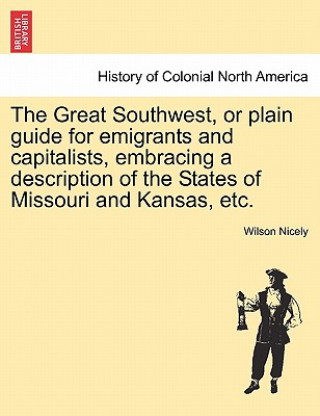 Carte Great Southwest, or Plain Guide for Emigrants and Capitalists, Embracing a Description of the States of Missouri and Kansas, Etc. Wilson Nicely