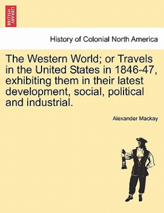 Kniha Western World; Or Travels in the United States in 1846-47, Exhibiting Them in Their Latest Development, Social, Political and Industrial. Alexander MacKay