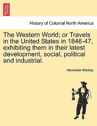 Knjiga Western World; Or Travels in the United States in 1846-47, Exhibiting Them in Their Latest Development, Social, Political and Industrial. Alexander MacKay