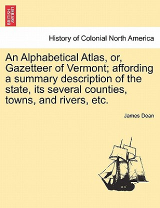 Kniha Alphabetical Atlas, Or, Gazetteer of Vermont; Affording a Summary Description of the State, Its Several Counties, Towns, and Rivers, Etc. James Dean