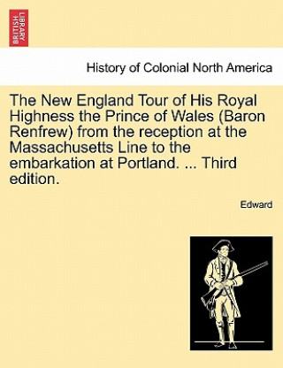 Libro New England Tour of His Royal Highness the Prince of Wales (Baron Renfrew) from the Reception at the Massachusetts Line to the Embarkation at Portland Edward