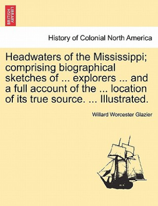 Carte Headwaters of the Mississippi; Comprising Biographical Sketches of ... Explorers ... and a Full Account of the ... Location of Its True Source. ... Il Willard Worcester Glazier