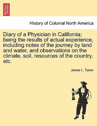 Kniha Diary of a Physician in California; Being the Results of Actual Experience, Including Notes of the Journey by Land and Water, and Observations on the Tyson