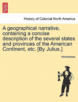 Carte Geographical Narrative, Containing a Concise Description of the Several States and Provinces of the American Continent, Etc. [by Julius.] Anonymous