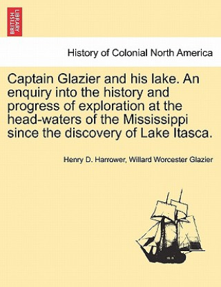 Carte Captain Glazier and His Lake. an Enquiry Into the History and Progress of Exploration at the Head-Waters of the Mississippi Since the Discovery of Lak Willard Worcester Glazier