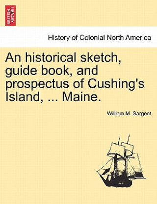 Kniha Historical Sketch, Guide Book, and Prospectus of Cushing's Island, ... Maine. William M Sargent