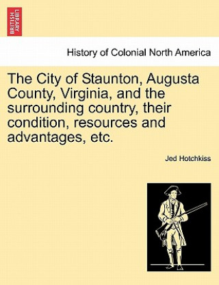 Kniha City of Staunton, Augusta County, Virginia, and the Surrounding Country, Their Condition, Resources and Advantages, Etc. Jed Hotchkiss