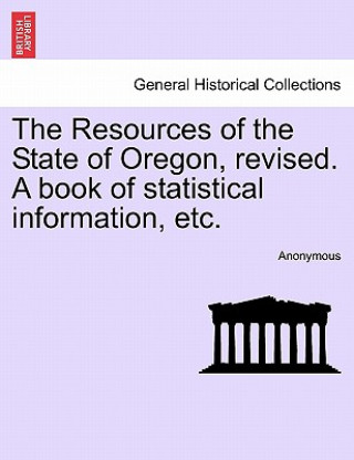 Kniha Resources of the State of Oregon, Revised. a Book of Statistical Information, Etc. Anonymous