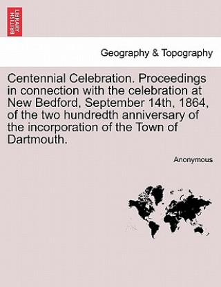 Knjiga Centennial Celebration. Proceedings in Connection with the Celebration at New Bedford, September 14th, 1864, of the Two Hundredth Anniversary of the I Anonymous