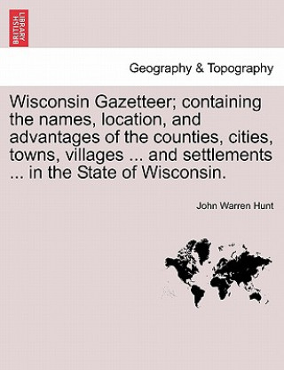Carte Wisconsin Gazetteer; Containing the Names, Location, and Advantages of the Counties, Cities, Towns, Villages ... and Settlements ... in the State of W John Warren Hunt