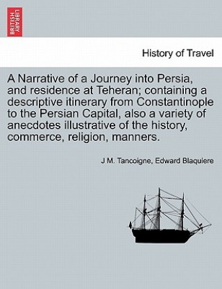 Kniha Narrative of a Journey Into Persia, and Residence at Teheran; Containing a Descriptive Itinerary from Constantinople to the Persian Capital, Also a Va Edward Blaquiere