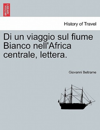 Carte Di Un Viaggio Sul Fiume Bianco Nell'africa Centrale, Lettera. Giovanni Beltrame