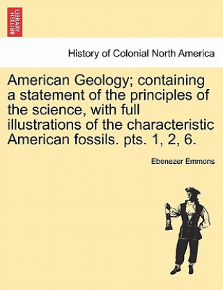 Carte American Geology; Containing a Statement of the Principles of the Science, with Full Illustrations of the Characteristic American Fossils. Pts. 1, 2, Ebenezer Emmons