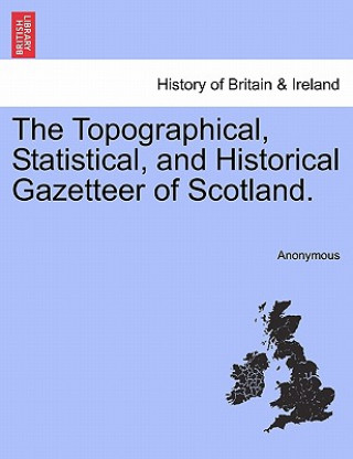 Kniha Topographical, Statistical, and Historical Gazetteer of Scotland. Volume First. Anonymous