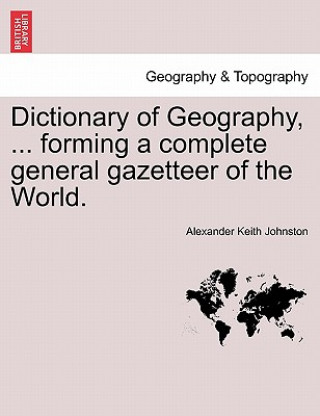 Carte Dictionary of Geography, ... Forming a Complete General Gazetteer of the World. Alexander Keith Johnston