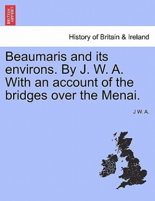 Knjiga Beaumaris and Its Environs. by J. W. A. with an Account of the Bridges Over the Menai. J W A