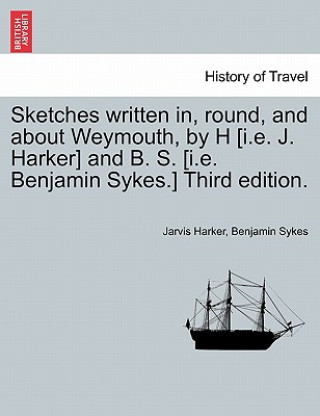 Carte Sketches Written In, Round, and about Weymouth, by H [I.E. J. Harker] and B. S. [I.E. Benjamin Sykes.] Third Edition. Benjamin Sykes