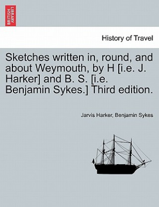 Könyv Sketches Written In, Round, and about Weymouth, by H [I.E. J. Harker] and B. S. [I.E. Benjamin Sykes.] Third Edition. Benjamin Sykes