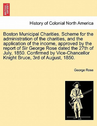 Książka Boston Municipal Charities. Scheme for the Administration of the Charities, and the Application of the Income, Approved by the Report of Sir George Ro George Rose