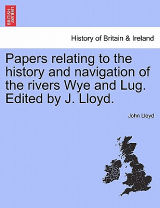 Könyv Papers Relating to the History and Navigation of the Rivers Wye and Lug. Edited by J. Lloyd. Lloyd