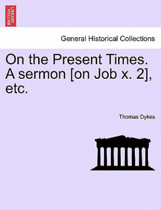 Book On the Present Times. a Sermon [on Job X. 2], Etc. Thomas Dykes