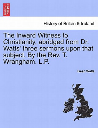 Kniha Inward Witness to Christianity, Abridged from Dr. Watts' Three Sermons Upon That Subject. by the Rev. T. Wrangham. L.P. Isaac Watts