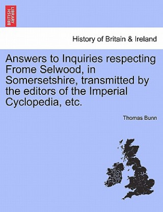 Buch Answers to Inquiries Respecting Frome Selwood, in Somersetshire, Transmitted by the Editors of the Imperial Cyclopedia, Etc. Thomas Bunn