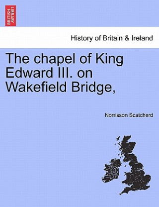 Libro Chapel of King Edward III. on Wakefield Bridge, Norrisson Scatcherd