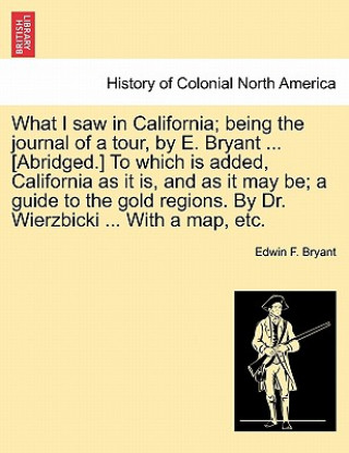Carte What I Saw in California; Being the Journal of a Tour, by E. Bryant ... [Abridged.] to Which Is Added, California as It Is, and as It May Be; A Guide Edwin F (Rutgers University) Bryant